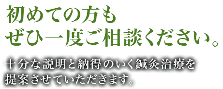 初めての方もぜひ一度ご相談ください。十分な説明と納得のいく鍼灸治療を提案させていただきます。